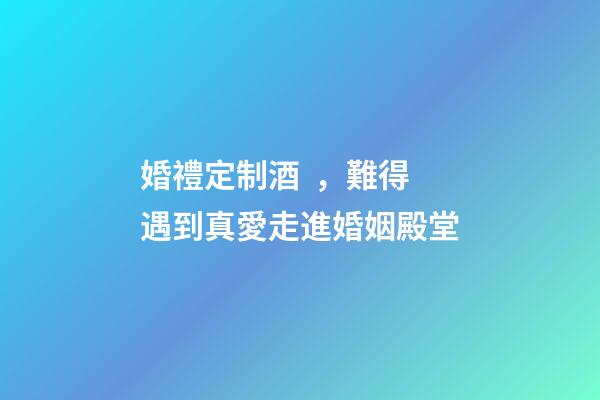 婚禮定制酒，難得遇到真愛走進婚姻殿堂